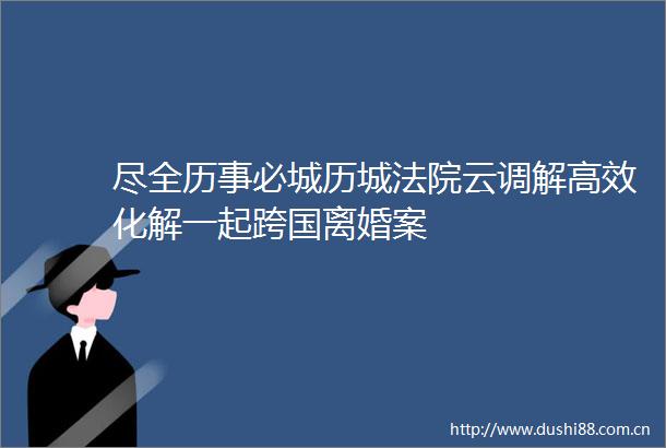 尽全历事必城历城云调解高效化解一起跨国离婚案