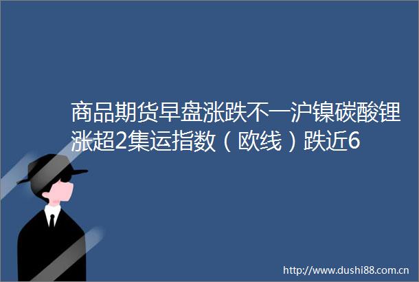 商品期货早盘涨跌不一沪镍碳酸锂涨超2集运指数（欧线）跌近6