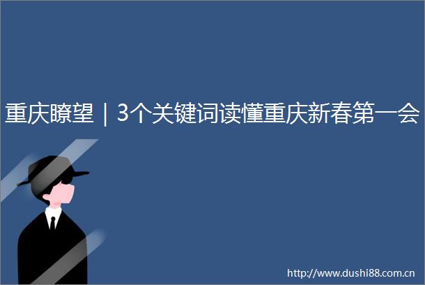 重庆瞭望｜3个关键词读懂重庆新春第一会
