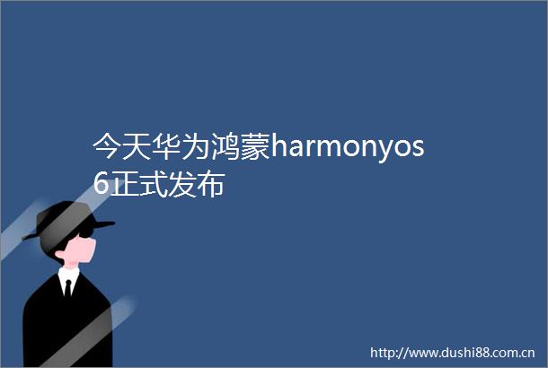 今天华为鸿蒙harmonyos6正式发布