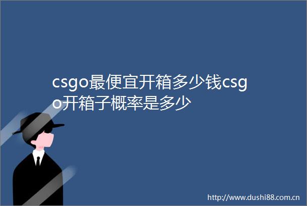 csgo最便宜开箱多少钱csgo开箱子概率是多少