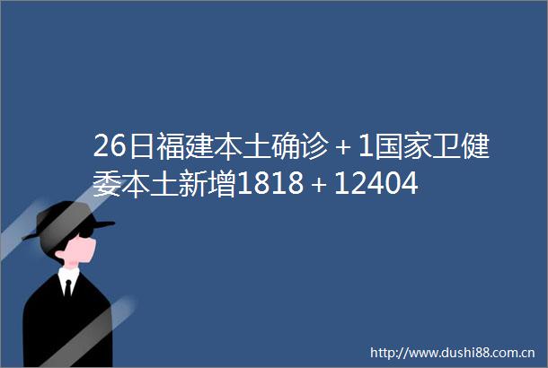 26日福建本土确诊＋1卫健委本土新增1818＋12404