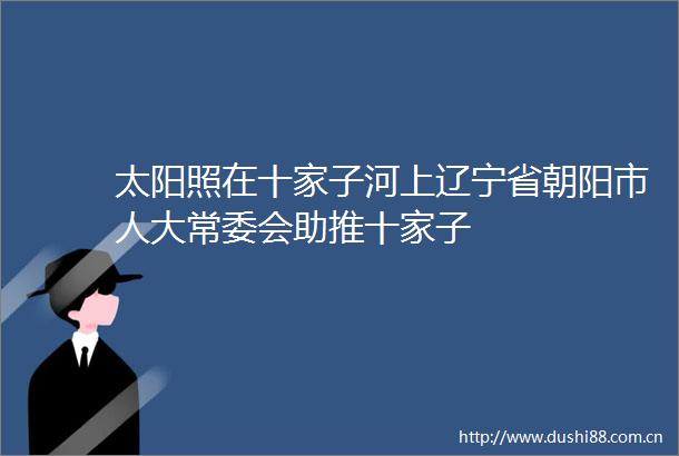 太阳照在十家子河上辽宁省朝阳市人大常委会助推十家子
