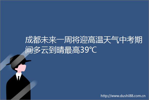 成都未来一周将迎高温天气中考期间多云到晴最高39℃