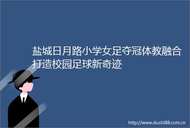 盐城日月路小学女足夺冠体教融合打造校园足球新奇迹