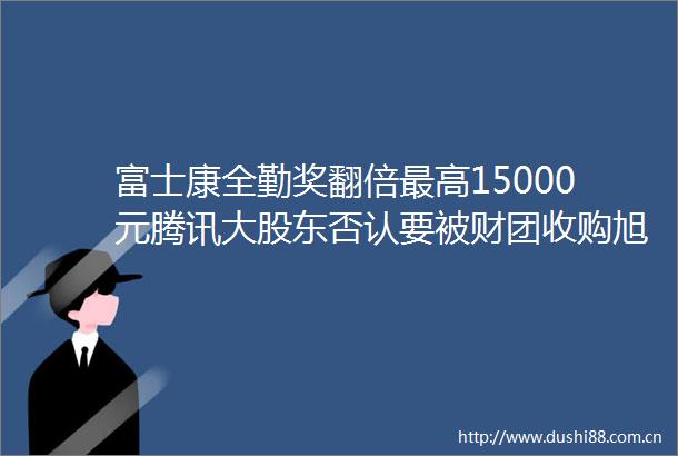 富士康全勤奖翻倍最高15000元腾讯大股东否认要被财团收购旭辉躺倒境外债先不付了冯小刚否认移民美国｜大件事