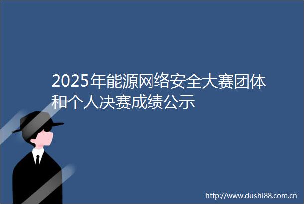 2025年能源网络安全大赛团体和个人决赛成绩公示