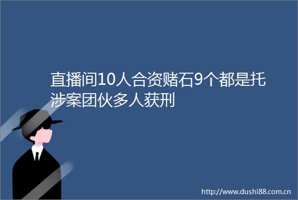 直播间10人合资赌石9个都是托涉案团伙多人获刑