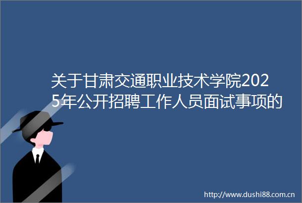 关于甘肃交通职业技术学院2025年公开招聘工作人员面试事项的通知