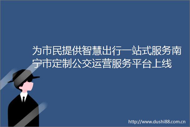为市民提供智慧出行一站式服务南宁市定制公交运营服务平台上线