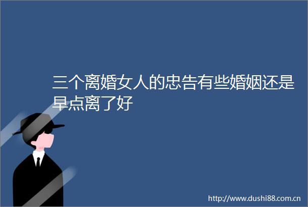 三个离婚女人的忠告有些婚姻还是早点离了好