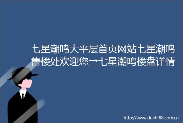 七星潮鸣大平层首页网站七星潮鸣售楼处欢迎您→七星潮鸣楼盘详情七星潮鸣最新价格配套户型