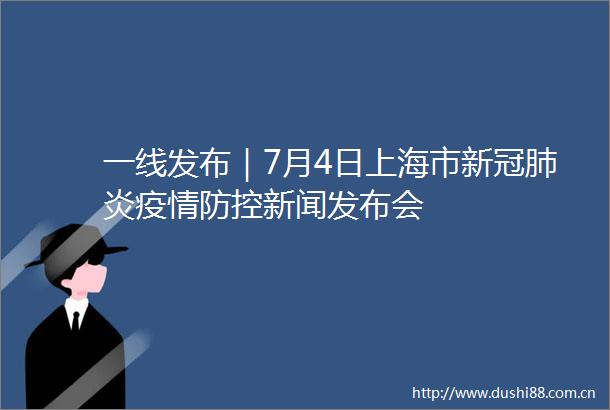 一线发布｜7月4日上海市新冠肺炎疫情防控新闻发布会