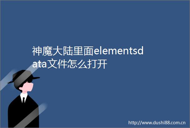 神魔大陆里面elementsdata文件怎么打开