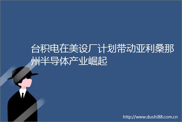 台积电在美设厂计划带动亚利桑那州半导体产业崛起