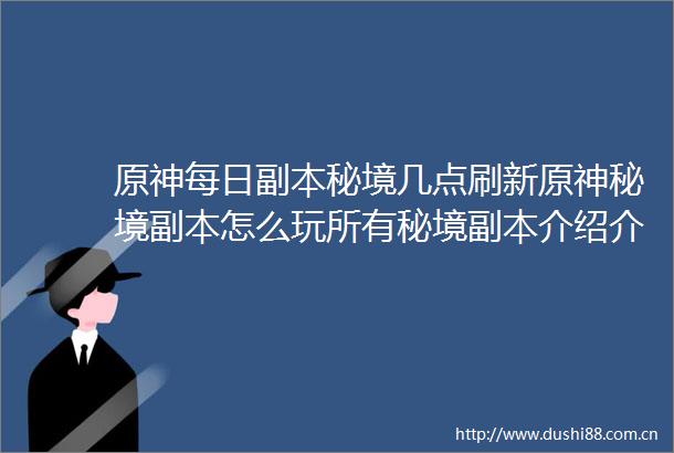 原神每日副本秘境几点刷新原神秘境副本怎么玩所有秘境副本介绍介绍