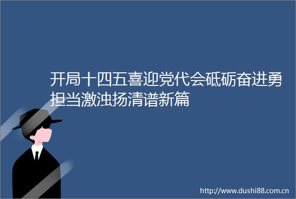 开局十四五喜迎党代会砥砺奋进勇担当激浊扬清谱新篇