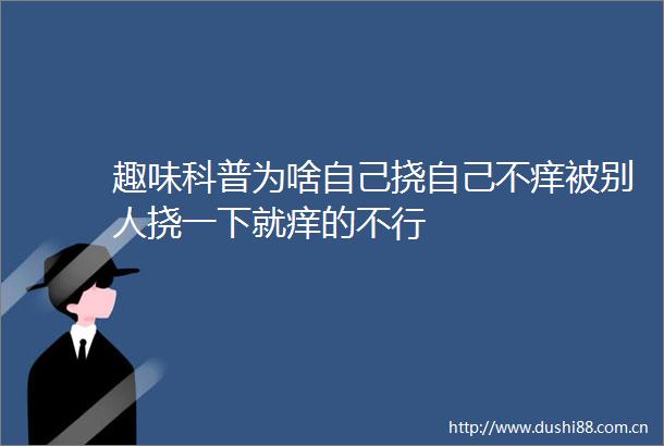 趣味科普为啥自己挠自己不痒被别人挠一下就痒的不行