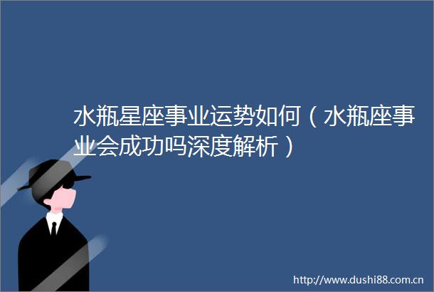 水瓶星座事业运势如何（水瓶座事业会成功吗深度解析）