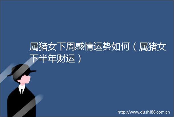 属猪女下周感情运势如何（属猪女下半年财运）
