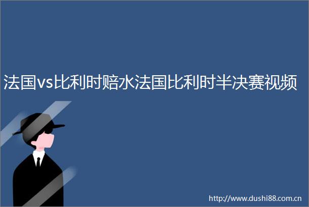 法国vs比利时赔水法国比利时半决赛视频