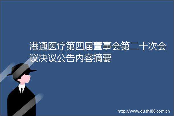 港通医疗第四届董事会第二十次会议决议公告内容摘要