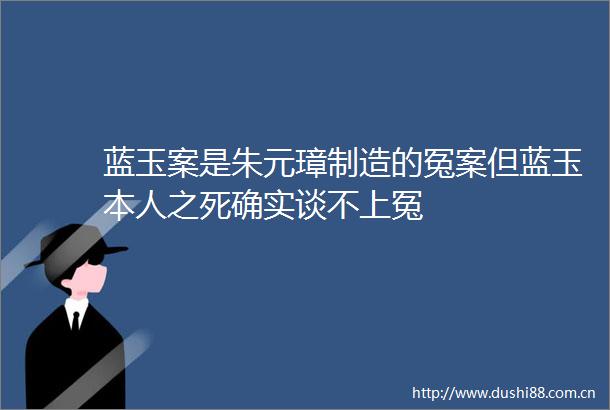 蓝玉案是朱元璋制造的冤案但蓝玉本人之死确实谈不上冤