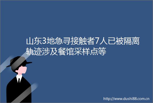 山东3地急寻接触者7人已被隔离轨迹涉及餐馆采样点等