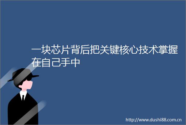一块芯片背后把关键核心技术掌握在自己手中