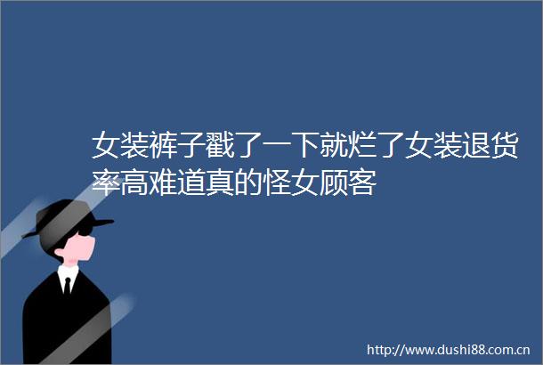 女装裤子戳了一下就烂了女装退货率高难道真的怪女顾客