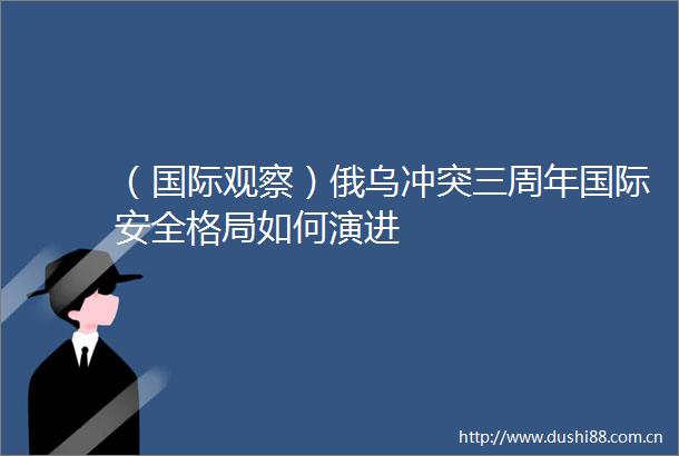 （国际观察）俄乌冲突三周年国际安全格局如何演进