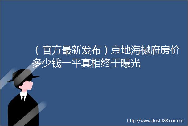（官方最新发布）京地海樾府房价多少钱一平真相终于