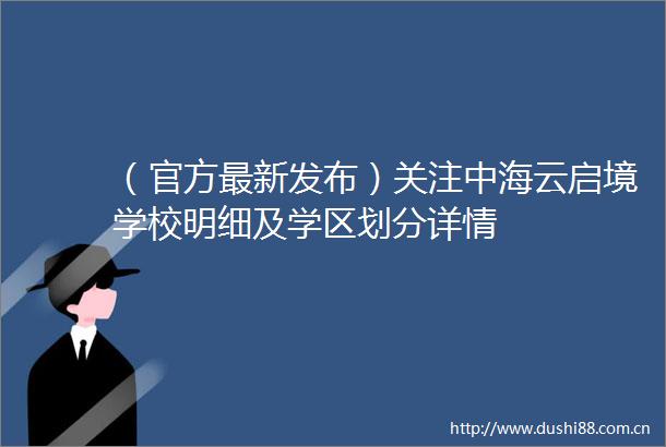 （官方最新发布）关注中海云启境学校明细及学区划分详情