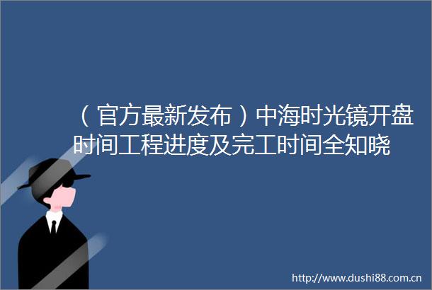 （官方最新发布）中海时光镜开盘时间工程进度及完工时间全知晓