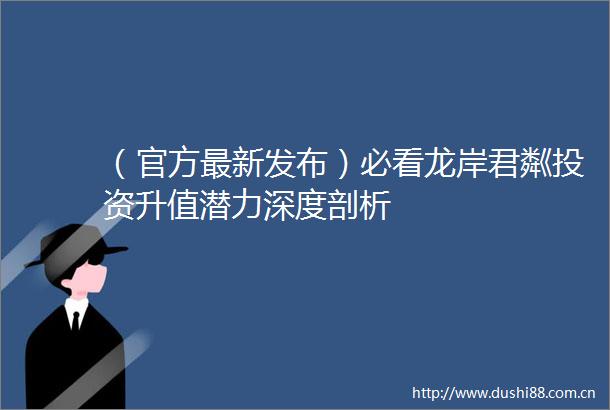 （官方最新发布）必看龙岸君粼投资升值潜力深度剖析