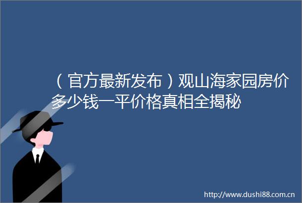 （官方最新发布）观山海家园房价多少钱一平价格真相全揭秘
