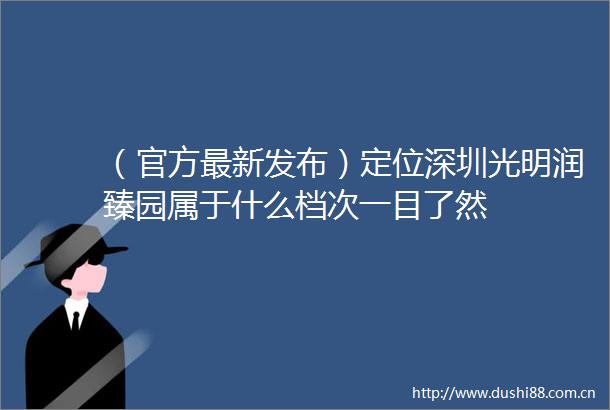 （官方最新发布）定位深圳光明润臻园属于什么档次一目了然