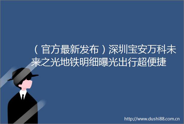 （官方最新发布）深圳宝安万科未来之光地铁明细出行超便捷