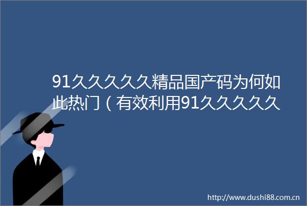 91久久久久久精品国产码为何如此热门（有效利用91久久久久久精品国产码的技巧与方法）