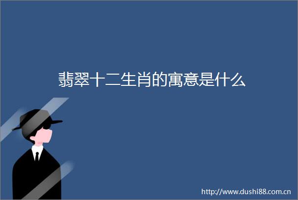 翡翠十二生肖的寓意是什么