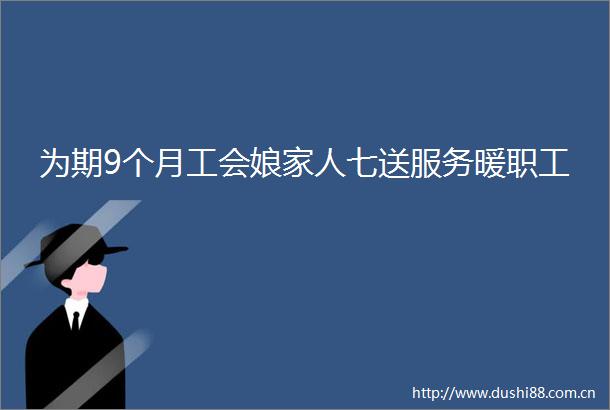为期9个月工会娘家人七送服务暖职工