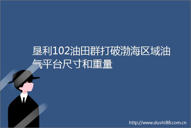 垦利102油田群打破渤海区域油气平台尺寸和重量