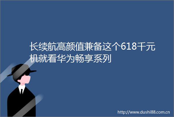 长续航高颜值兼备这个618千元机就看华为畅享系列