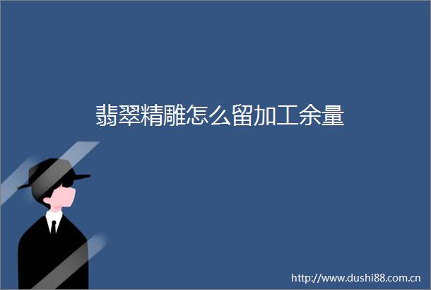 翡翠精雕怎么留加工余量