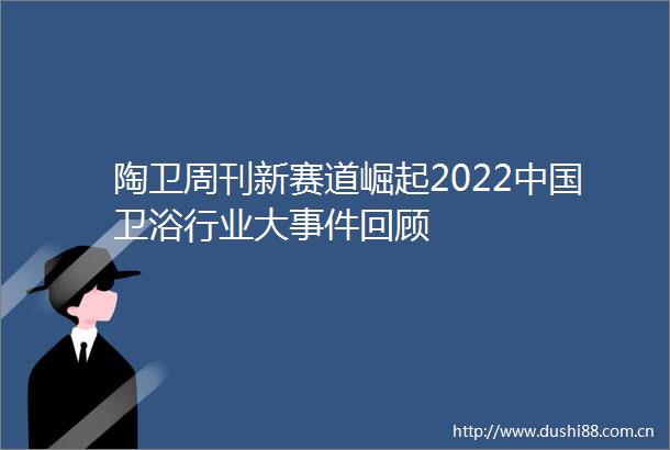 陶卫周刊新赛道崛起2022卫浴行业大回顾