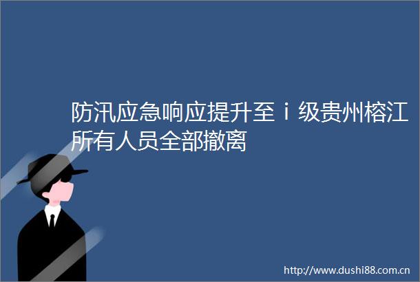 防汛应急响应提升至ⅰ级贵州榕江所有人员全部撤离