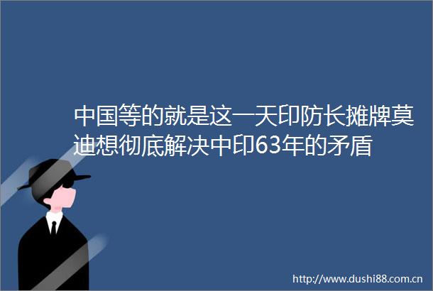 等的就是这一天印防长摊牌莫迪想彻底解决中印63年的矛盾