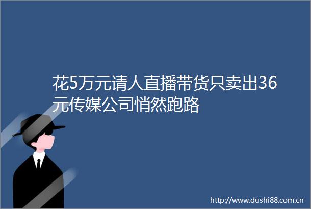 花5万元请人直播带货只卖出36元传媒公司悄然跑路