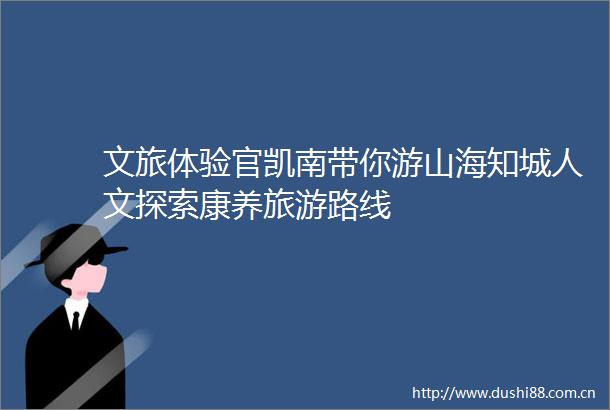 文旅体验官凯南带你游山海知城人文探索康养旅游路线