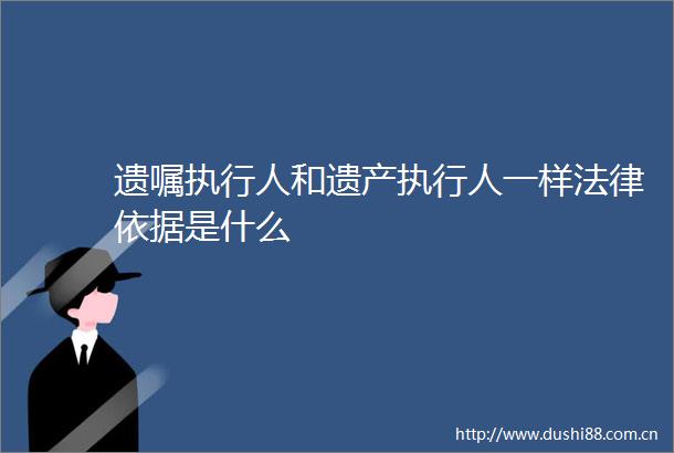 遗嘱执行人和遗产执行人一样依据是什么